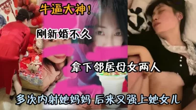 刚新婚不久拿下邻居母女两人多次内射（约啪看简阶）